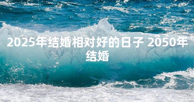2025年结婚相对好的日子 2050年结婚